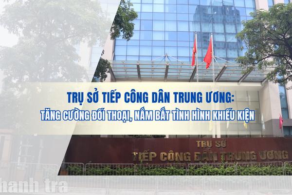 Trụ sở Tiếp công dân Trung ương: Tăng cường đối thoại, nắm bắt tình hình khiếu kiện